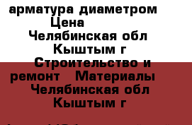 арматура диаметром 28 › Цена ­ 39 000 - Челябинская обл., Кыштым г. Строительство и ремонт » Материалы   . Челябинская обл.,Кыштым г.